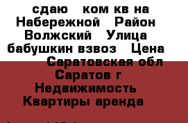 сдаю!1 ком.кв.на Набережной › Район ­ Волжский › Улица ­ бабушкин взвоз › Цена ­ 7 500 - Саратовская обл., Саратов г. Недвижимость » Квартиры аренда   